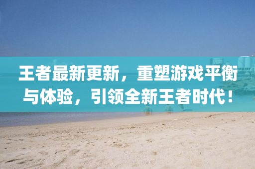 王者最新更新，重塑游戲平衡與體驗，引領全新王者時代！