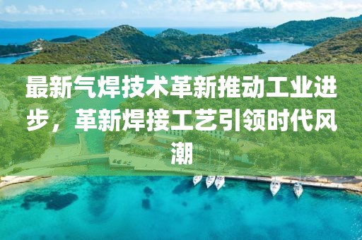 最新氣焊技術革新推動工業(yè)進步，革新焊接工藝引領時代風潮