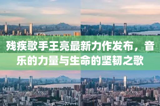 殘疾歌手王亮最新力作發(fā)布，音樂的力量與生命的堅韌之歌