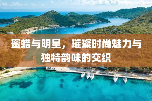 蜜蠟與明星，璀璨時尚魅力與獨特韻味的交織