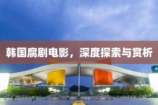 韓國腐劇電影，深度探索與賞析