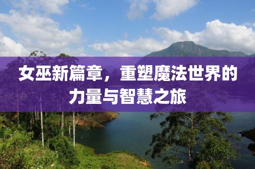 女巫新篇章，重塑魔法世界的力量與智慧之旅