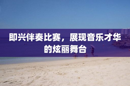 即興伴奏比賽，展現(xiàn)音樂才華的炫麗舞臺