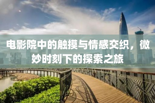 電影院中的觸摸與情感交織，微妙時(shí)刻下的探索之旅