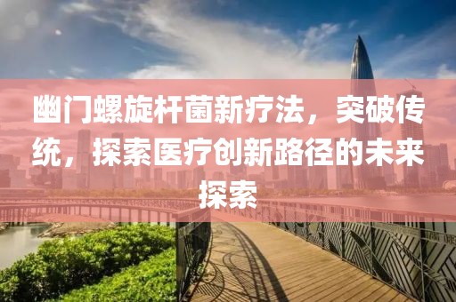 幽門螺旋桿菌新療法，突破傳統(tǒng)，探索醫(yī)療創(chuàng)新路徑的未來(lái)探索