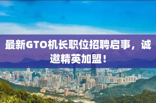 最新GTO機(jī)長(zhǎng)職位招聘啟事，誠(chéng)邀精英加盟！