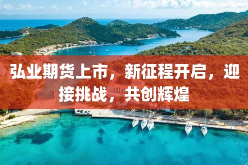 弘業(yè)期貨上市，新征程開(kāi)啟，迎接挑戰(zhàn)，共創(chuàng)輝煌