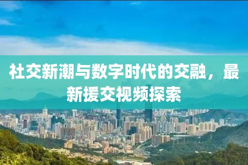 社交新潮與數(shù)字時代的交融，最新援交視頻探索
