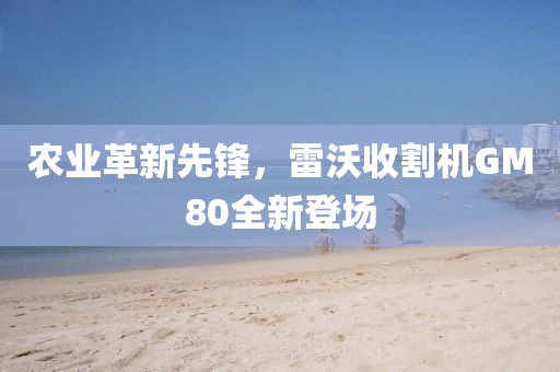 農(nóng)業(yè)革新先鋒，雷沃收割機GM80全新登場