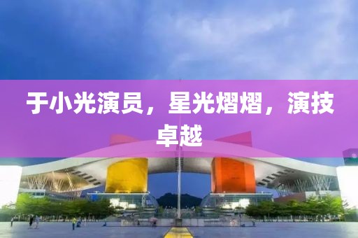 于小光演員，星光熠熠，演技卓越