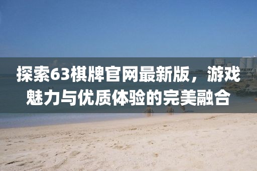 探索63棋牌官網(wǎng)最新版，游戲魅力與優(yōu)質(zhì)體驗(yàn)的完美融合