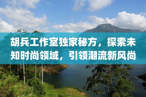 胡兵工作室獨(dú)家秘方，探索未知時(shí)尚領(lǐng)域，引領(lǐng)潮流新風(fēng)尚