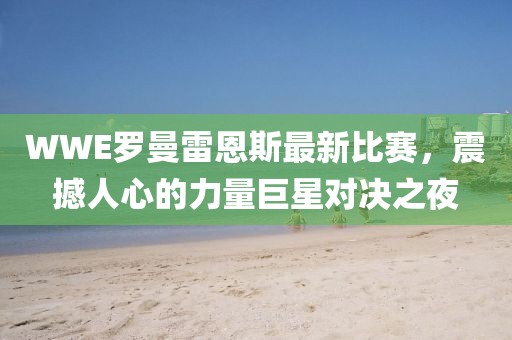 WWE羅曼雷恩斯最新比賽，震撼人心的力量巨星對(duì)決之夜