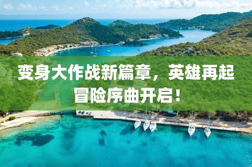 變身大作戰(zhàn)新篇章，英雄再起冒險(xiǎn)序曲開(kāi)啟！