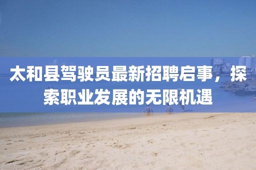 太和縣駕駛員最新招聘啟事，探索職業(yè)發(fā)展的無限機遇