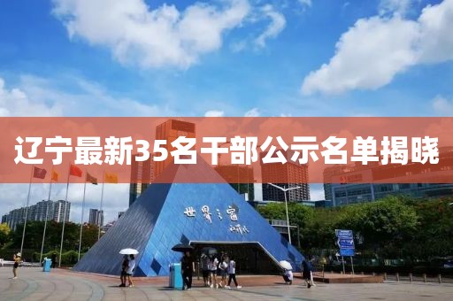遼寧最新35名干部公示名單揭曉