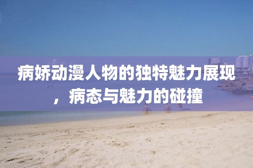 病嬌動(dòng)漫人物的獨(dú)特魅力展現(xiàn)，病態(tài)與魅力的碰撞