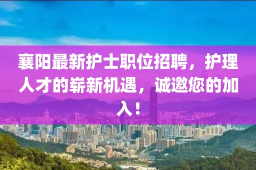 襄陽最新護(hù)士職位招聘，護(hù)理人才的嶄新機(jī)遇，誠邀您的加入！