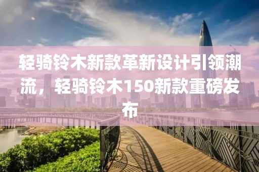 輕騎鈴木新款革新設(shè)計引領(lǐng)潮流，輕騎鈴木150新款重磅發(fā)布
