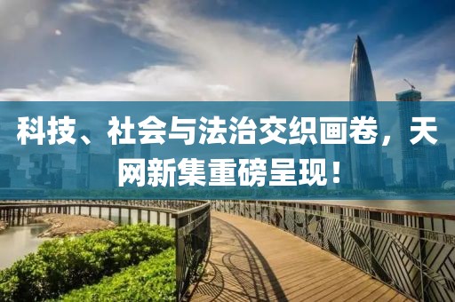 科技、社會與法治交織畫卷，天網(wǎng)新集重磅呈現(xiàn)！