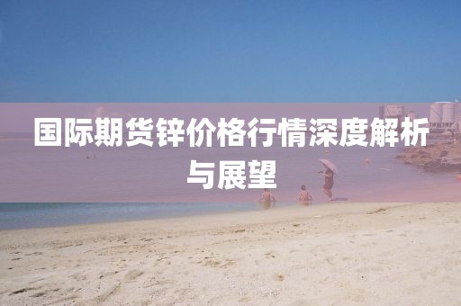 國際期貨鋅價格行情深度解析與展望