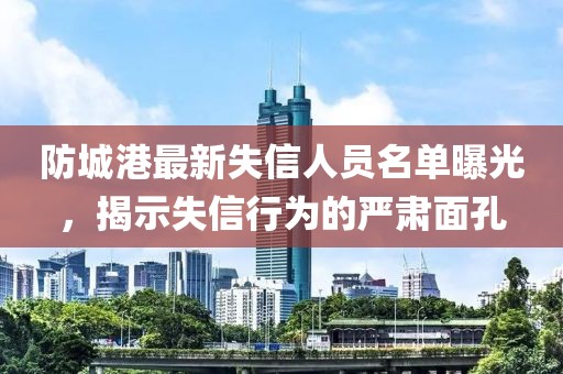 防城港最新失信人員名單曝光，揭示失信行為的嚴肅面孔