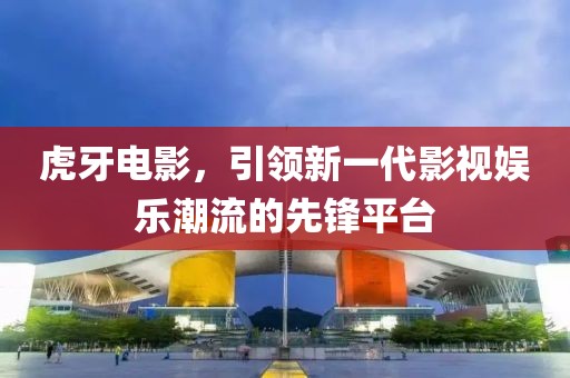 虎牙電影，引領(lǐng)新一代影視娛樂潮流的先鋒平臺(tái)