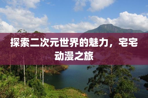 探索二次元世界的魅力，宅宅動(dòng)漫之旅