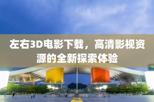 左右3D電影下載，高清影視資源的全新探索體驗