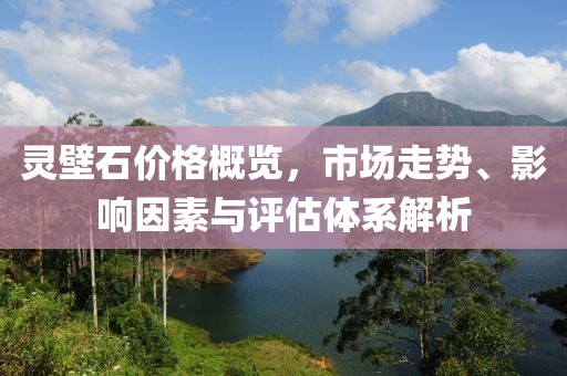 靈壁石價(jià)格概覽，市場(chǎng)走勢(shì)、影響因素與評(píng)估體系解析