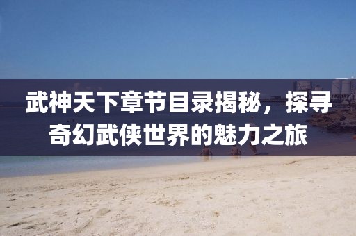 武神天下章節(jié)目錄揭秘，探尋奇幻武俠世界的魅力之旅