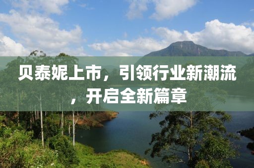 貝泰妮上市，引領(lǐng)行業(yè)新潮流，開啟全新篇章