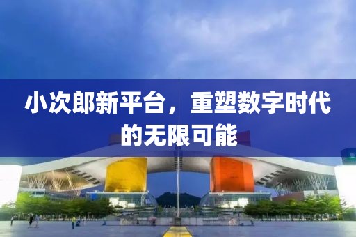 小次郎新平臺(tái)，重塑數(shù)字時(shí)代的無限可能