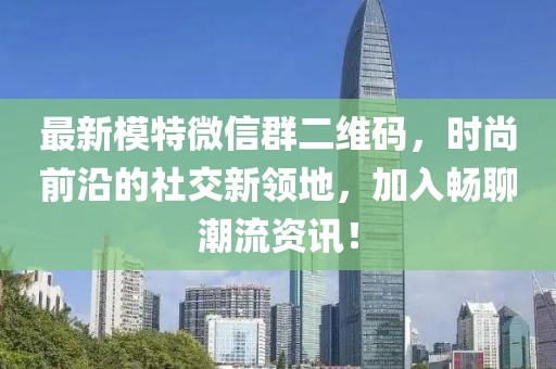 最新模特微信群二維碼，時(shí)尚前沿的社交新領(lǐng)地，加入暢聊潮流資訊！