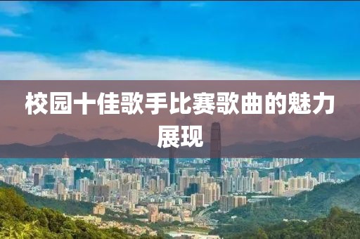 校園十佳歌手比賽歌曲的魅力展現(xiàn)