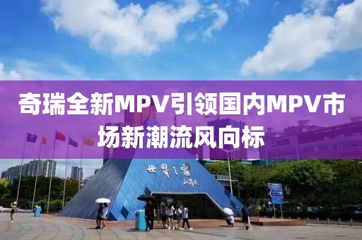 奇瑞全新MPV引領(lǐng)國內(nèi)MPV市場(chǎng)新潮流風(fēng)向標(biāo)