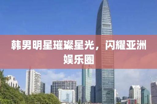 韓男明星璀璨星光，閃耀亞洲娛樂(lè)圈