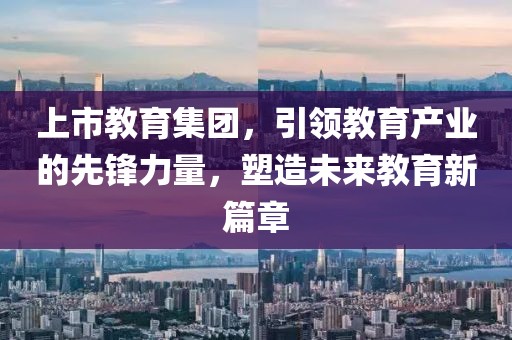上市教育集團(tuán)，引領(lǐng)教育產(chǎn)業(yè)的先鋒力量，塑造未來(lái)教育新篇章