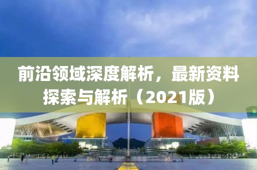 前沿領域深度解析，最新資料探索與解析（2021版）