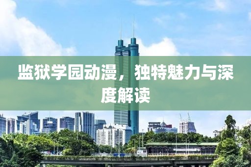 監(jiān)獄學(xué)園動(dòng)漫，獨(dú)特魅力與深度解讀