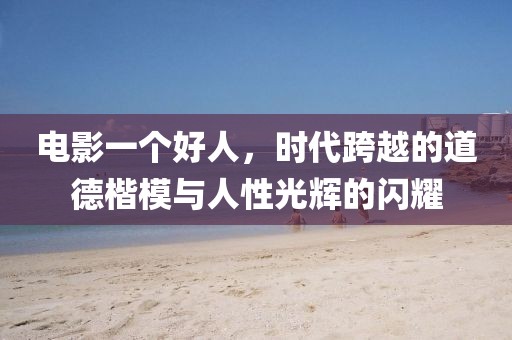 電影一個好人，時代跨越的道德楷模與人性光輝的閃耀