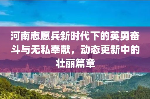 河南志愿兵新時代下的英勇奮斗與無私奉獻，動態(tài)更新中的壯麗篇章