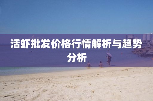 活蝦批發(fā)價格行情解析與趨勢分析