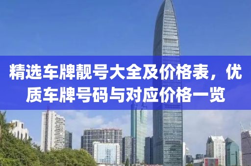 精選車(chē)牌靚號(hào)大全及價(jià)格表，優(yōu)質(zhì)車(chē)牌號(hào)碼與對(duì)應(yīng)價(jià)格一覽