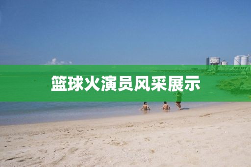 籃球火演員風(fēng)采展示