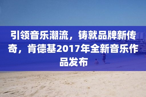 引領音樂潮流，鑄就品牌新傳奇，肯德基2017年全新音樂作品發(fā)布