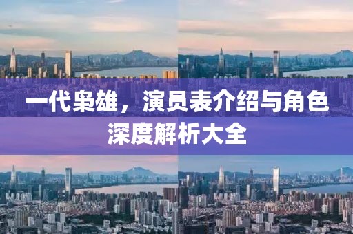 一代梟雄，演員表介紹與角色深度解析大全