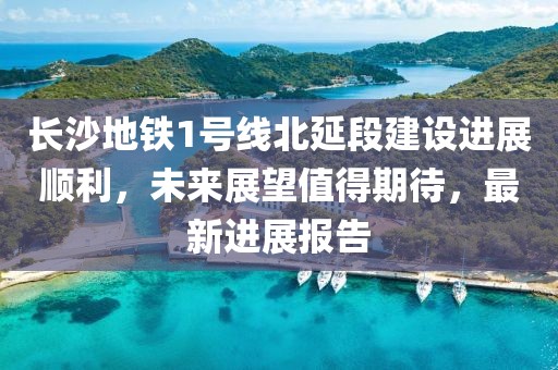 長(zhǎng)沙地鐵1號(hào)線北延段建設(shè)進(jìn)展順利，未來展望值得期待，最新進(jìn)展報(bào)告