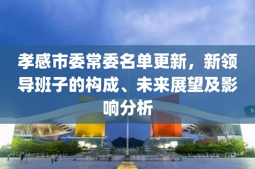 孝感市委常委名單更新，新領(lǐng)導班子的構(gòu)成、未來展望及影響分析