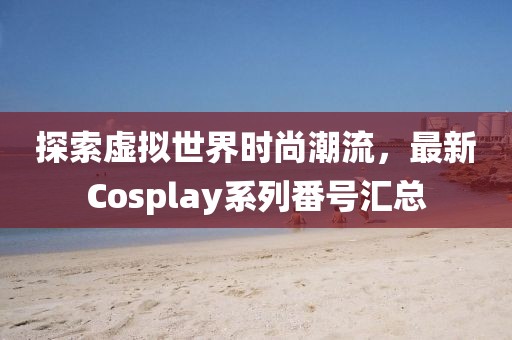 探索虛擬世界時(shí)尚潮流，最新Cosplay系列番號(hào)匯總
